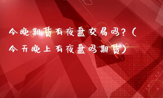 今晚期货有夜盘交易吗?（今天晚上有夜盘吗期货）_https://www.fcdydaikuan.com_恒生指数直播室_第1张