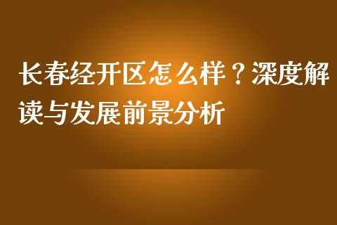 长春经开区怎么样？深度解读与发展前景分析_https://www.fcdydaikuan.com_德指期货直播_第1张