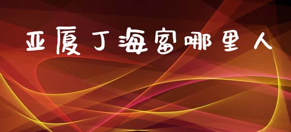 亚厦丁海富哪里人_https://www.fcdydaikuan.com_德指期货直播_第1张