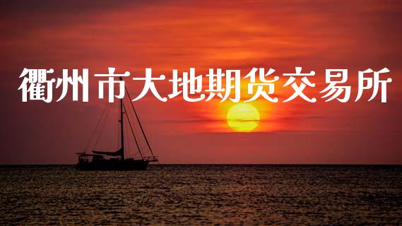 衢州市大地期货交易所_https://www.fcdydaikuan.com_黄金期货直播_第1张