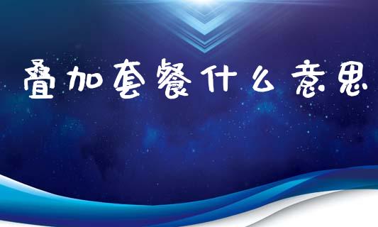叠加套餐什么意思_https://www.fcdydaikuan.com_黄金期货直播_第1张