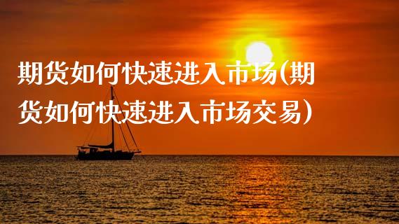 期货如何快速进入市场(期货如何快速进入市场交易)_https://www.fcdydaikuan.com_恒生指数直播室_第1张
