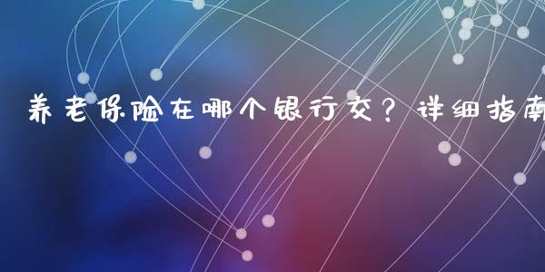 养老保险在哪个银行交？详细指南_https://www.fcdydaikuan.com_恒指期货直播_第1张