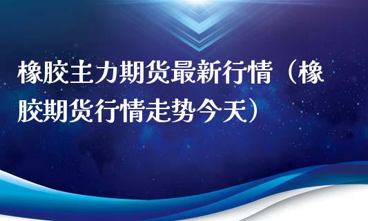 橡胶主力期货最新行情（橡胶期货行情走势今天）_https://www.fcdydaikuan.com_恒指期货直播_第1张