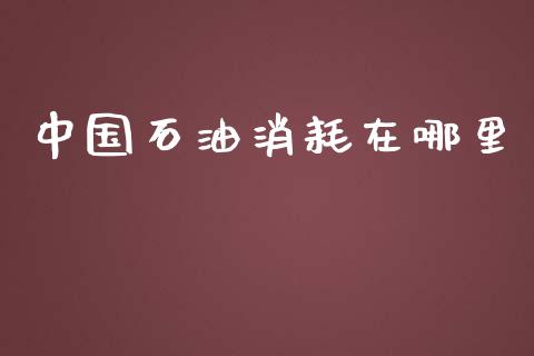 中国石油消耗在哪里_https://www.fcdydaikuan.com_黄金期货直播_第1张