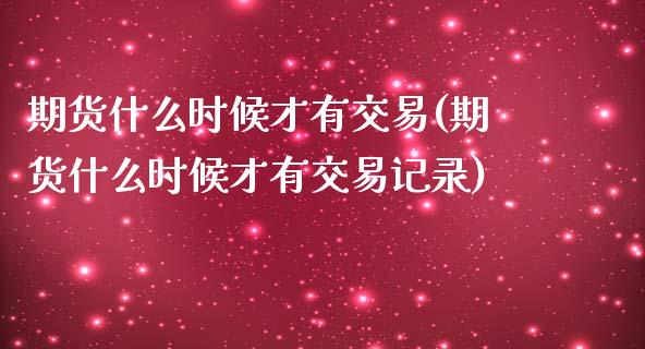 期货什么时候才有交易(期货什么时候才有交易记录)_https://www.fcdydaikuan.com_黄金期货直播_第1张