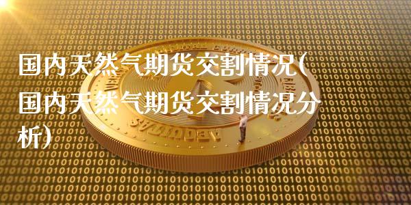 国内天然气期货交割情况(国内天然气期货交割情况分析)_https://www.fcdydaikuan.com_德指期货直播_第1张