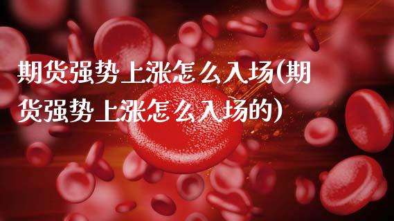 期货强势上涨怎么入场(期货强势上涨怎么入场的)_https://www.fcdydaikuan.com_恒生指数直播室_第1张