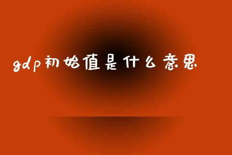 gdp初始值是什么意思_https://www.fcdydaikuan.com_黄金期货直播_第1张