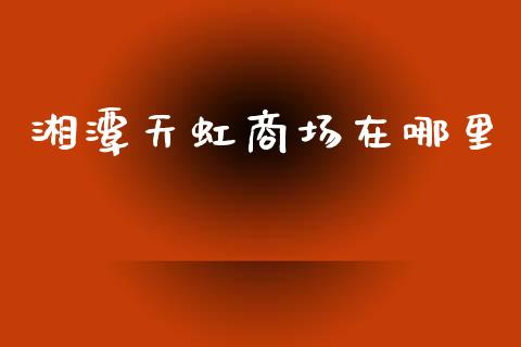 湘潭天虹商场在哪里_https://www.fcdydaikuan.com_恒指期货直播_第1张