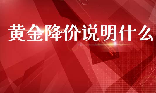 黄金降价说明什么_https://www.fcdydaikuan.com_黄金期货直播_第1张