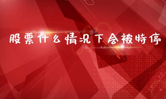 股票什么情况下会被特停_https://www.fcdydaikuan.com_黄金期货直播_第1张