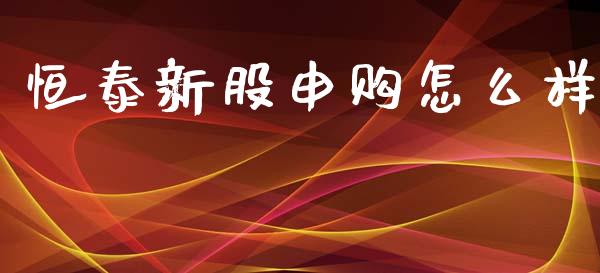 恒泰新股申购怎么样_https://www.fcdydaikuan.com_恒指期货直播_第1张