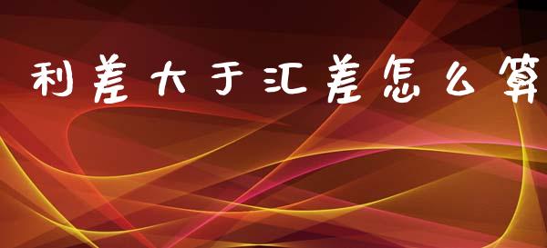 利差大于汇差怎么算_https://www.fcdydaikuan.com_黄金期货直播_第1张