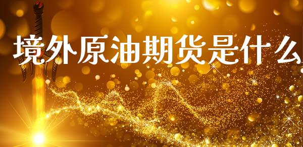 境外原油期货是什么_https://www.fcdydaikuan.com_恒指期货直播_第1张