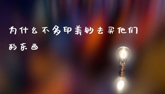 为什么不多印美钞去买他们的东西_https://www.fcdydaikuan.com_恒指期货直播_第1张