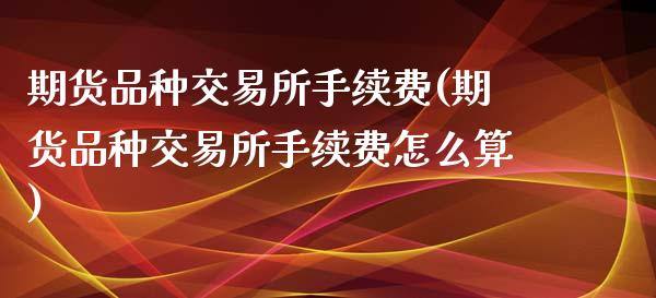 期货品种交易所手续费(期货品种交易所手续费怎么算)_https://www.fcdydaikuan.com_德指期货直播_第1张