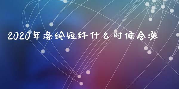 2020年涤纶短纤什么时候会涨_https://www.fcdydaikuan.com_德指期货直播_第1张