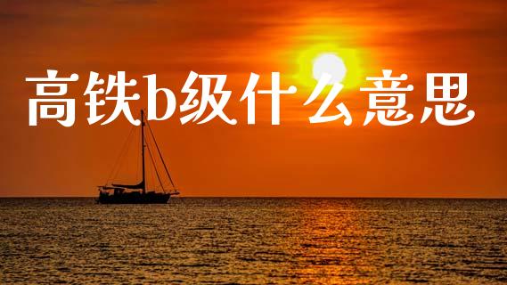 高铁b级什么意思_https://www.fcdydaikuan.com_德指期货直播_第1张
