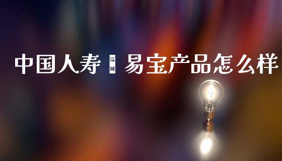 中国人寿鑫易宝产品怎么样_https://www.fcdydaikuan.com_黄金期货直播_第1张