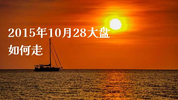 2015年10月28大盘如何走_https://www.fcdydaikuan.com_德指期货直播_第1张