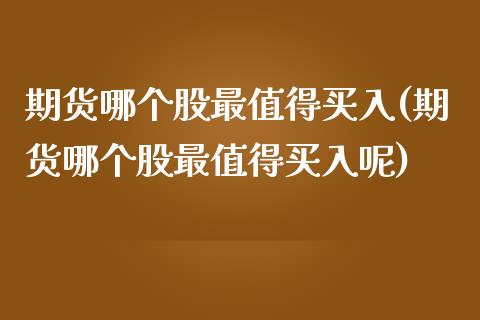 期货哪个股最值得买入(期货哪个股最值得买入呢)_https://www.fcdydaikuan.com_黄金期货直播_第1张