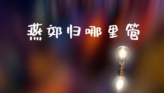 燕郊归哪里管_https://www.fcdydaikuan.com_恒指期货直播_第1张