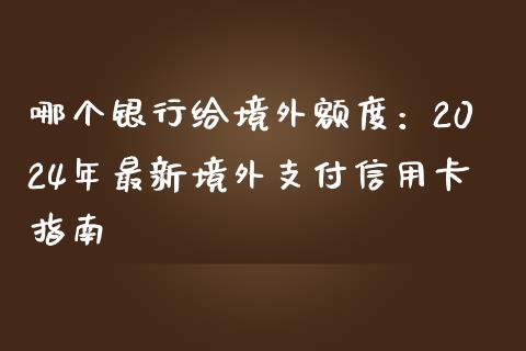 哪个银行给境外额度：2024年最新境外支付信用卡指南_https://www.fcdydaikuan.com_恒生指数直播室_第1张