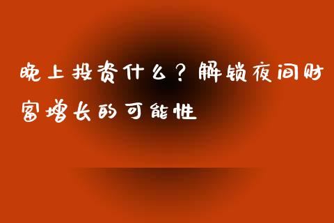 晚上投资什么?解锁夜间财富增长的可能性_恒生指数直播室_第1张_恒生指数直播室_恒指期货直播_德指期货直播_黄金期货直播 晚上投资什么?解锁夜间财富增长的可能性_https://www.fcdydaikuan.com_恒生指数直播室_第1张