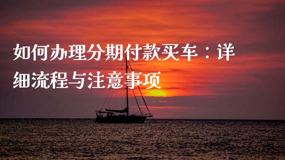 如何办理分期付款买车：详细流程与注意事项_https://www.fcdydaikuan.com_德指期货直播_第1张