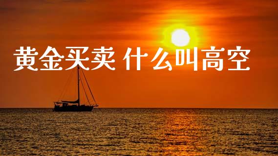 黄金买卖 什么叫高空_https://www.fcdydaikuan.com_德指期货直播_第1张