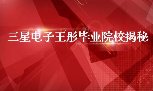 三星电子王彤毕业院校揭秘_https://www.fcdydaikuan.com_德指期货直播_第1张