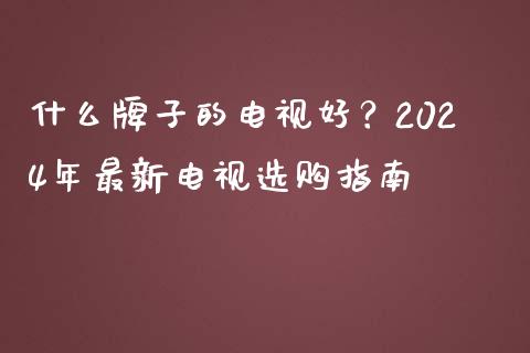 什么牌子的电视好？2024年最新电视选购指南_https://www.fcdydaikuan.com_黄金期货直播_第1张