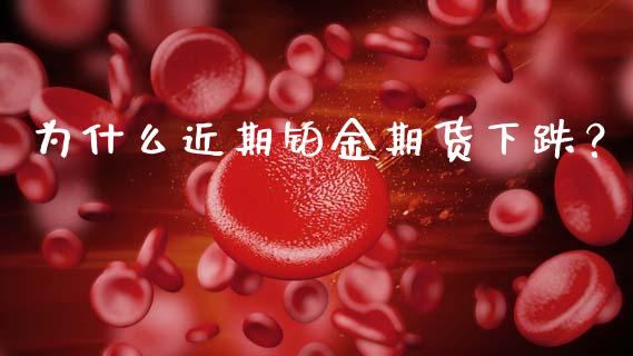 为什么近期铂金期货下跌？_https://www.fcdydaikuan.com_黄金期货直播_第1张