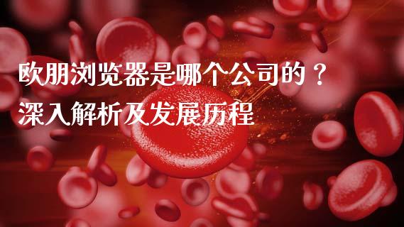 欧朋浏览器是哪个公司的？深入解析及发展历程_https://www.fcdydaikuan.com_恒生指数直播室_第1张