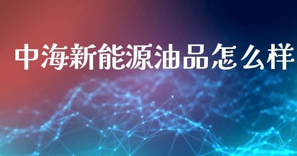 中海新能源油品怎么样_https://www.fcdydaikuan.com_黄金期货直播_第1张