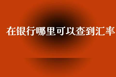 在银行哪里可以查到汇率_https://www.fcdydaikuan.com_黄金期货直播_第1张
