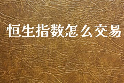 恒生指数怎么交易_https://www.fcdydaikuan.com_德指期货直播_第1张
