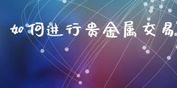 如何进行贵金属交易_https://www.fcdydaikuan.com_恒生指数直播室_第1张