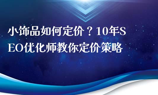 小饰品如何定价?10年SEO优化师教你定价策略_恒指期货直播_第1张_恒生指数直播室_恒指期货直播_德指期货直播_黄金期货直播 小饰品如何定价?10年SEO优化师教你定价策略_https://www.fcdydaikuan.com_恒指期货直播_第1张