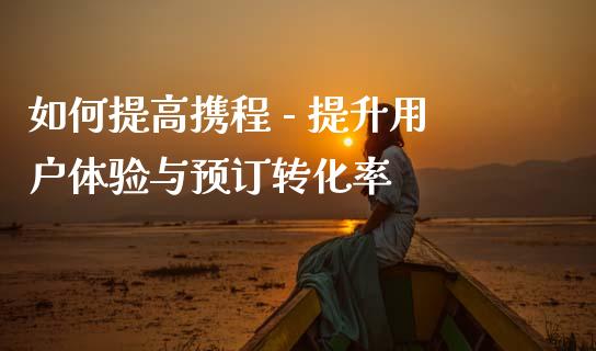如何提高携程 - 提升用户体验与预订转化率_黄金期货直播_第1张_恒生指数直播室_恒指期货直播_德指期货直播_黄金期货直播 如何提高携程 - 提升用户体验与预订转化率_https://www.fcdydaikuan.com_黄金期货直播_第1张