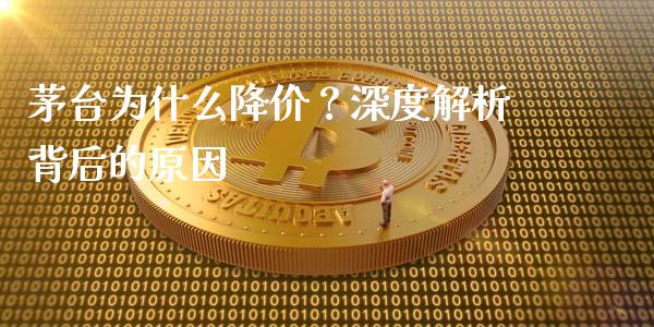 茅台为什么降价？深度解析背后的原因_https://www.fcdydaikuan.com_德指期货直播_第1张