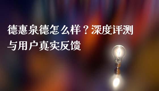 德惠泉德怎么样？深度评测与用户真实反馈_https://www.fcdydaikuan.com_恒指期货直播_第1张