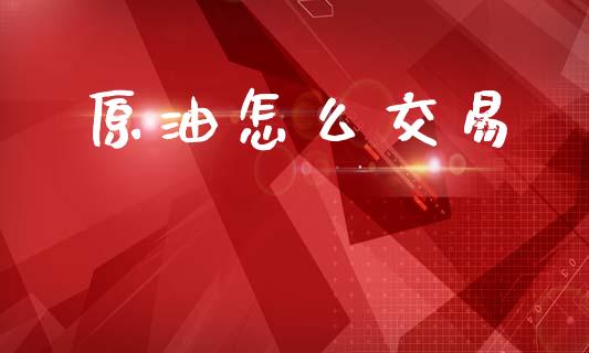 原油怎么交易_https://www.fcdydaikuan.com_德指期货直播_第1张