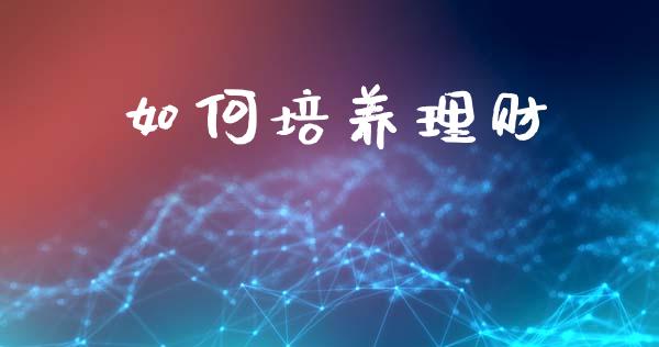 如何培养理财_https://www.fcdydaikuan.com_恒生指数直播室_第1张