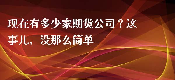 现在有多少家期货公司？这事儿，没那么简单_https://www.fcdydaikuan.com_恒生指数直播室_第1张