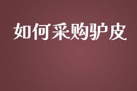 如何采购驴皮_https://www.fcdydaikuan.com_德指期货直播_第1张