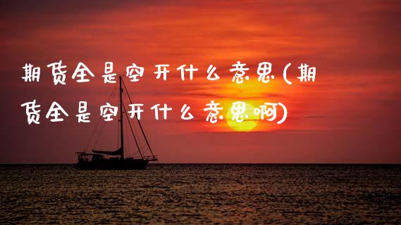 期货全是空开什么意思(期货全是空开什么意思啊)_https://www.fcdydaikuan.com_恒生指数直播室_第1张