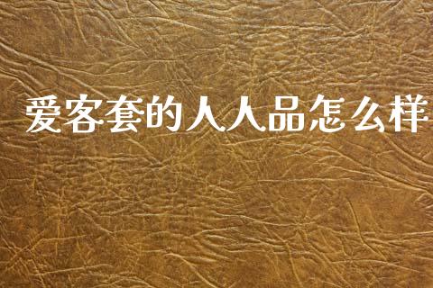 爱客套的人人品怎么样_https://www.fcdydaikuan.com_黄金期货直播_第1张