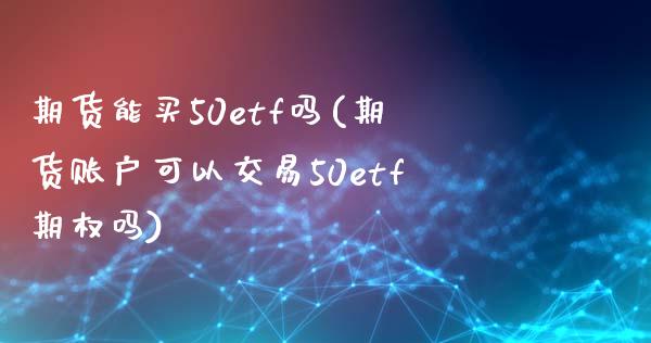 期货能买50etf吗(期货账户可以交易50etf期权吗)_https://www.fcdydaikuan.com_德指期货直播_第1张